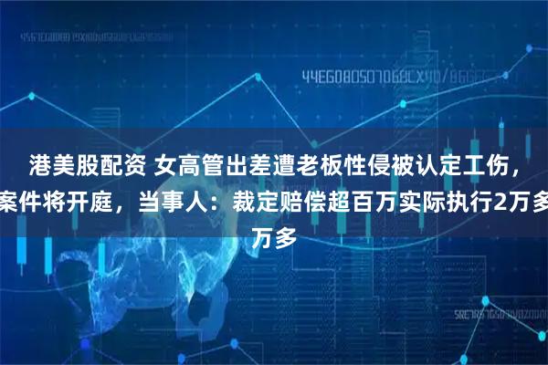 港美股配资 女高管出差遭老板性侵被认定工伤，案件将开庭，当事人：裁定赔偿超百万实际执行2万多