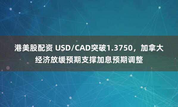 港美股配资 USD/CAD突破1.3750，加拿大经济放缓预期支撑加息预期调整