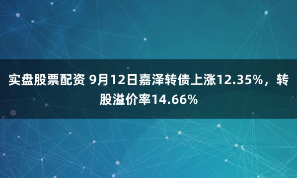 实盘股票配资 9月12日嘉泽转债上涨12.35%，转股溢价率14.66%