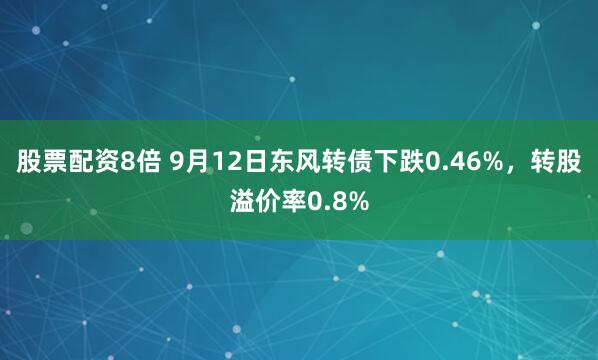 股票配资8倍 9月12日东风转债下跌0.46%，转股溢价率0.8%