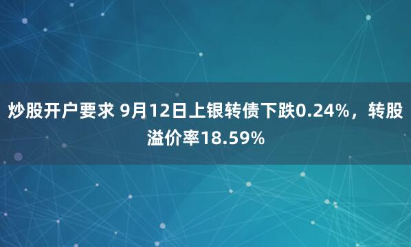 炒股开户要求 9月12日上银转债下跌0.24%，转股溢价率18.59%