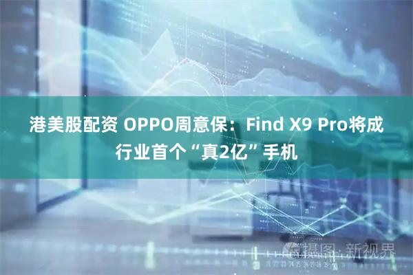 港美股配资 OPPO周意保：Find X9 Pro将成行业首个“真2亿”手机