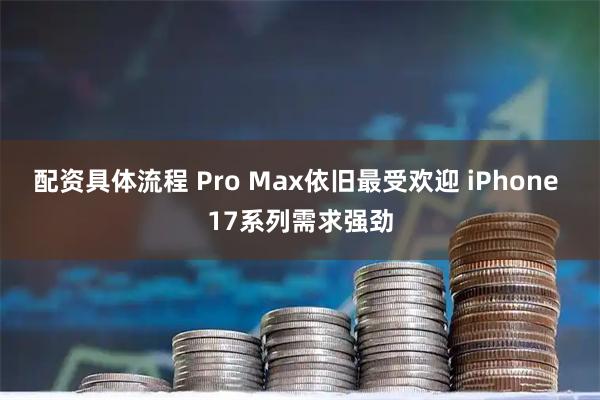 配资具体流程 Pro Max依旧最受欢迎 iPhone 17系列需求强劲