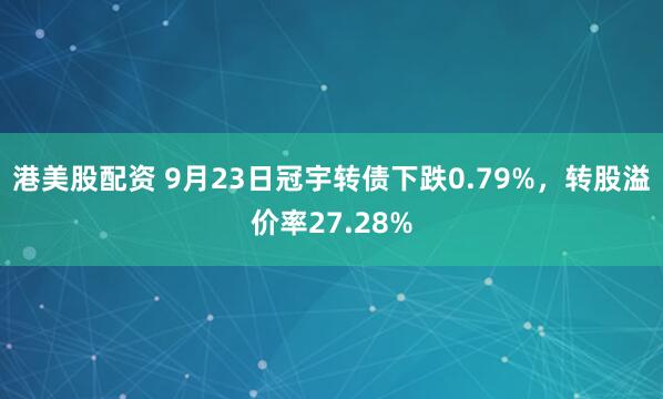 港美股配资 9月23日冠宇转债下跌0.79%，转股溢价率27.28%