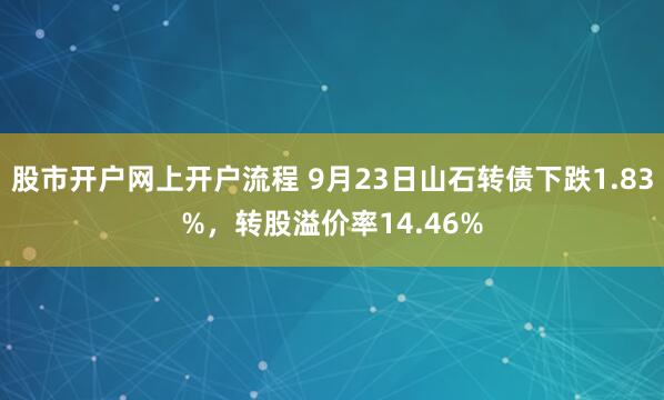 股市开户网上开户流程 9月23日山石转债下跌1.83%，转股溢价率14.46%