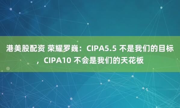 港美股配资 荣耀罗巍：CIPA5.5 不是我们的目标，CIPA10 不会是我们的天花板