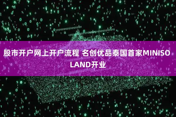 股市开户网上开户流程 名创优品泰国首家MINISO LAND开业