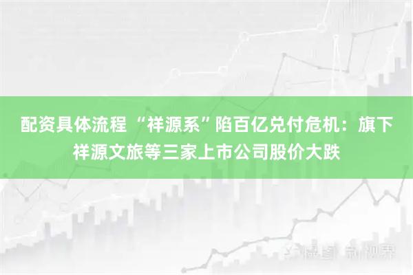 配资具体流程 “祥源系”陷百亿兑付危机：旗下祥源文旅等三家上市公司股价大跌