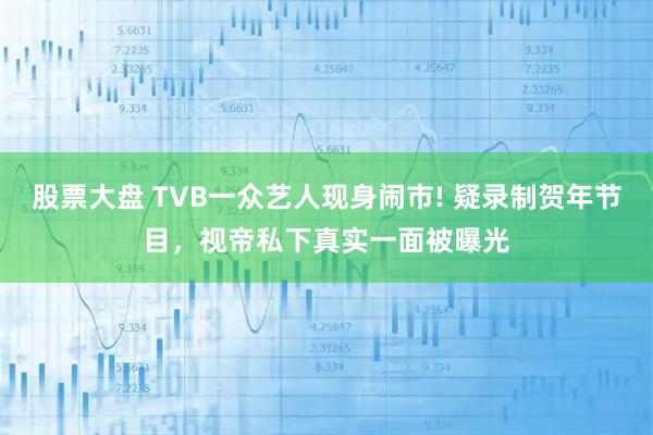 股票大盘 TVB一众艺人现身闹市! 疑录制贺年节目，视帝私下真实一面被曝光