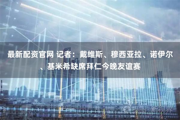最新配资官网 记者：戴维斯、穆西亚拉、诺伊尔、基米希缺席拜仁今晚友谊赛