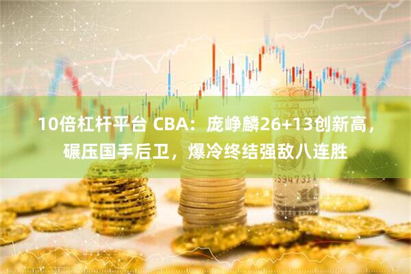 10倍杠杆平台 CBA：庞峥麟26+13创新高，碾压国手后卫，爆冷终结强敌八连胜