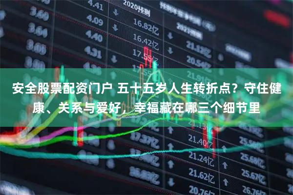 安全股票配资门户 五十五岁人生转折点？守住健康、关系与爱好，幸福藏在哪三个细节里