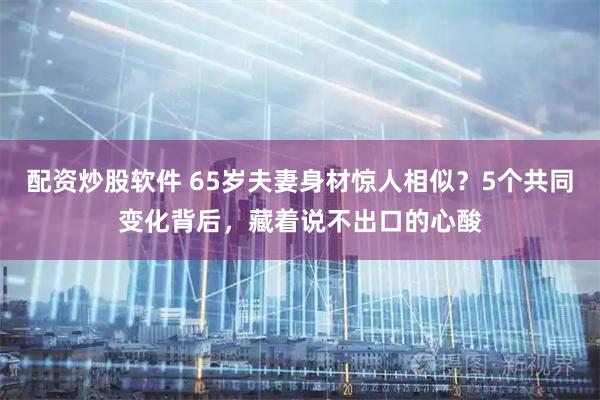 配资炒股软件 65岁夫妻身材惊人相似？5个共同变化背后，藏着说不出口的心酸
