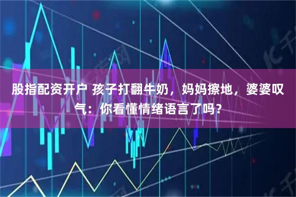 股指配资开户 孩子打翻牛奶，妈妈擦地，婆婆叹气：你看懂情绪语言了吗？