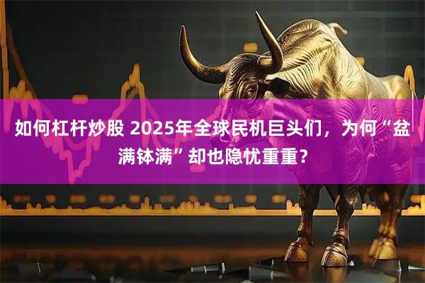 如何杠杆炒股 2025年全球民机巨头们，为何“盆满钵满”却也隐忧重重？