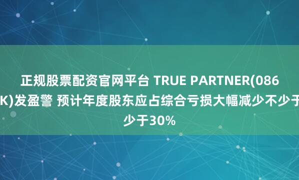 正规股票配资官网平台 TRUE PARTNER(08657.HK)发盈警 预计年度股东应占综合亏损大幅减少不少于30%