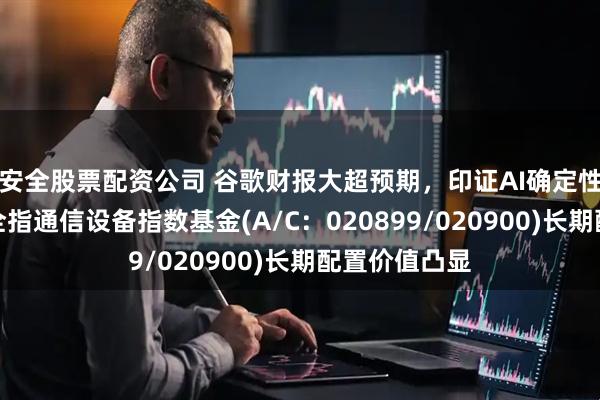 安全股票配资公司 谷歌财报大超预期，印证AI确定性，天弘中证全指通信设备指数基金(A/C：020899/020900)长期配置价值凸显