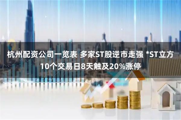 杭州配资公司一览表 多家ST股逆市走强 *ST立方10个交易日8天触及20%涨停