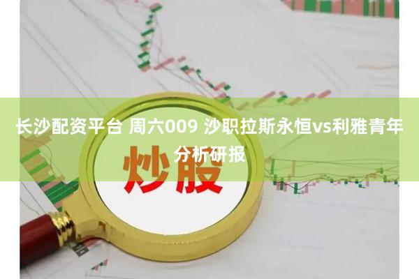 长沙配资平台 周六009 沙职拉斯永恒vs利雅青年分析研报