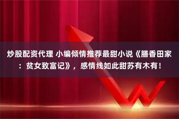 炒股配资代理 小编倾情推荐最甜小说《膳香田家：贫女致富记》，感情线如此甜苏有木有！