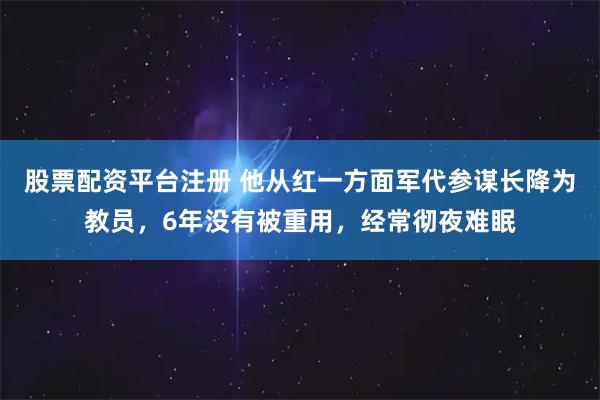 股票配资平台注册 他从红一方面军代参谋长降为教员，6年没有被重用，经常彻夜难眠
