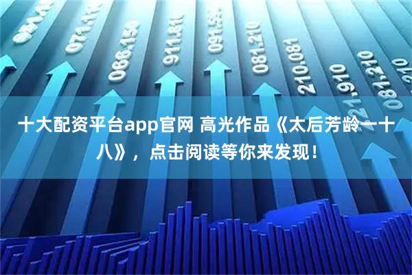 十大配资平台app官网 高光作品《太后芳龄一十八》，点击阅读等你来发现！