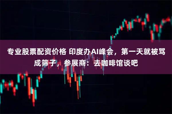 专业股票配资价格 印度办AI峰会,第一天就被骂成筛子,参展商:去咖啡馆谈吧
