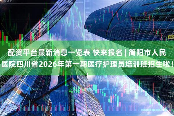 配资平台最新消息一览表 快来报名 | 简阳市人民医院四川省2026年第一期医疗护理员培训班招生啦！