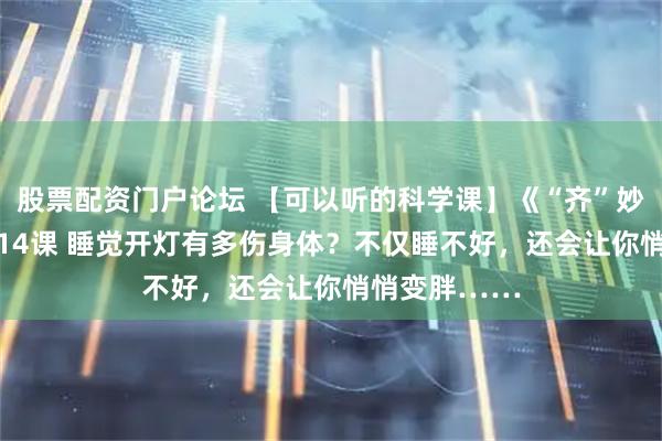 股票配资门户论坛 【可以听的科学课】《“齐”妙科普》第1014课 睡觉开灯有多伤身体？不仅睡不好，还会让你悄悄变胖……