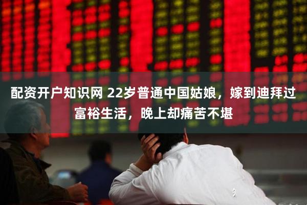 配资开户知识网 22岁普通中国姑娘,嫁到迪拜过富裕生活,晚上却痛苦不堪