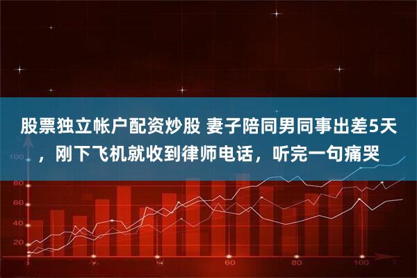 股票独立帐户配资炒股 妻子陪同男同事出差5天，刚下飞机就收到律师电话，听完一句痛哭