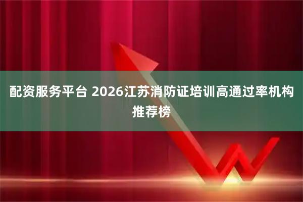 配资服务平台 2026江苏消防证培训高通过率机构推荐榜