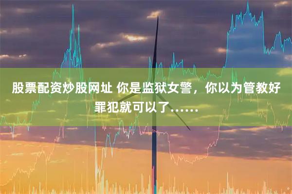 股票配资炒股网址 你是监狱女警，你以为管教好罪犯就可以了……