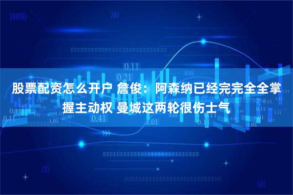 股票配资怎么开户 詹俊:阿森纳已经完完全全掌握主动权 曼城这两轮很伤士气