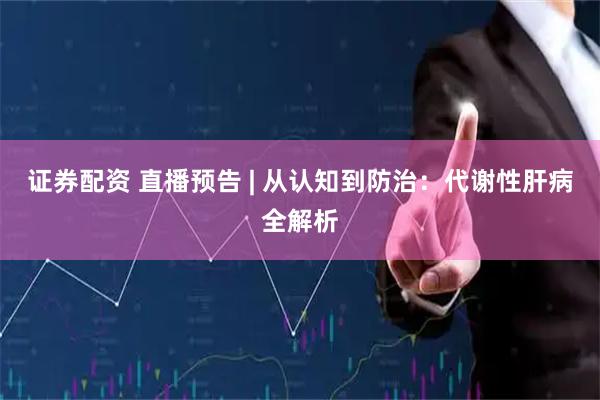 证券配资 直播预告 | 从认知到防治:代谢性肝病全解析