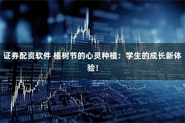 证券配资软件 植树节的心灵种植：学生的成长新体验！