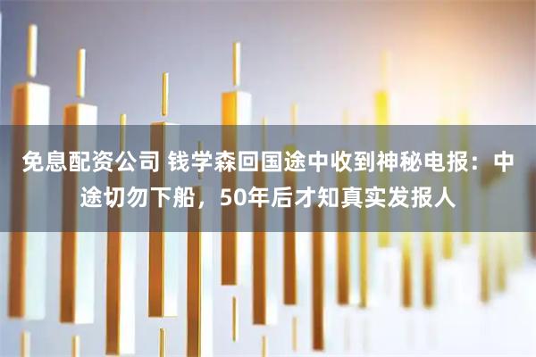 免息配资公司 钱学森回国途中收到神秘电报：中途切勿下船，50年后才知真实发报人