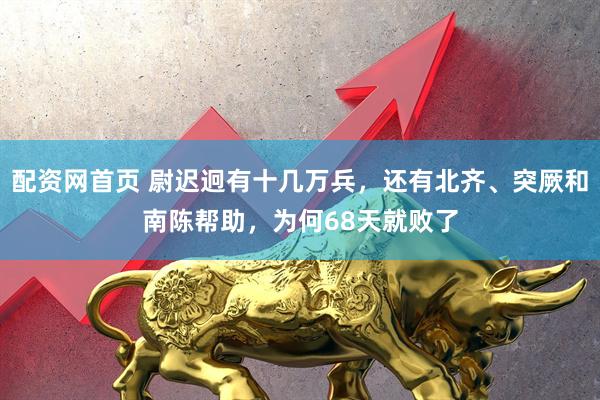 配资网首页 尉迟迥有十几万兵，还有北齐、突厥和南陈帮助，为何68天就败了
