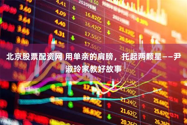 北京股票配资网 用单亲的肩膀，托起两颗星——尹淑玲家教好故事