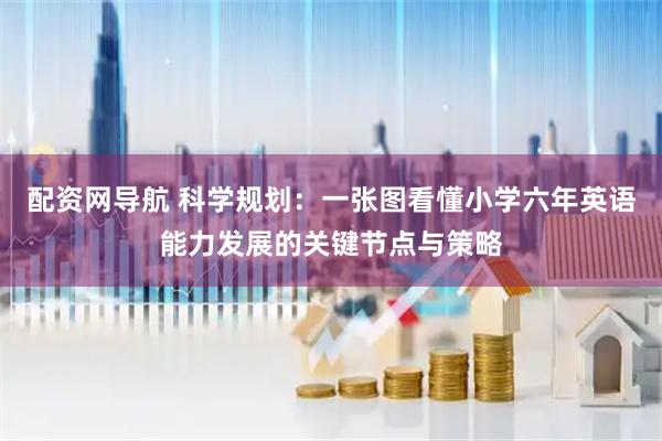 配资网导航 科学规划：一张图看懂小学六年英语能力发展的关键节点与策略