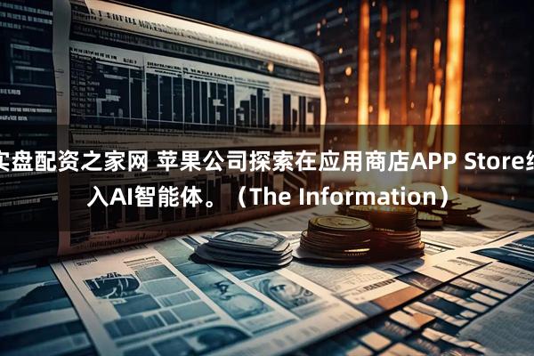 实盘配资之家网 苹果公司探索在应用商店APP Store纳入AI智能体。（The Information）