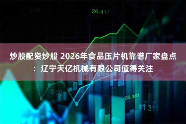 炒股配资炒股 2026年食品压片机靠谱厂家盘点：辽宁天亿机械有限公司值得关注