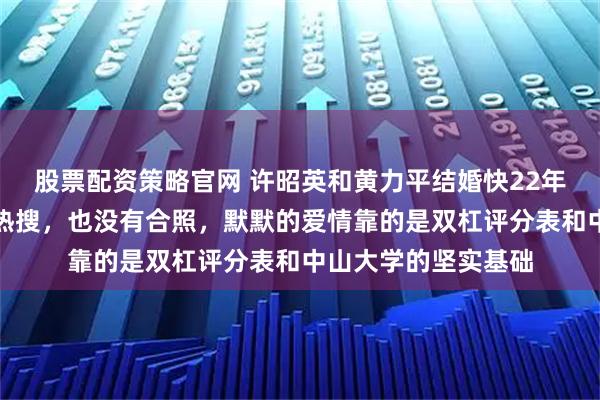 股票配资策略官网 许昭英和黄力平结婚快22年了，俩人从未上过热搜，也没有合照，默默的爱情靠的是双杠评分表和中山大学的坚实基础