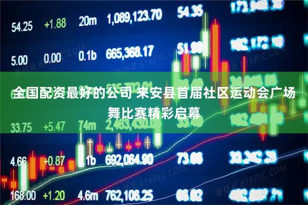 全国配资最好的公司 来安县首届社区运动会广场舞比赛精彩启幕