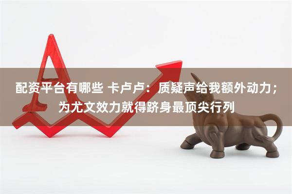配资平台有哪些 卡卢卢：质疑声给我额外动力；为尤文效力就得跻身最顶尖行列