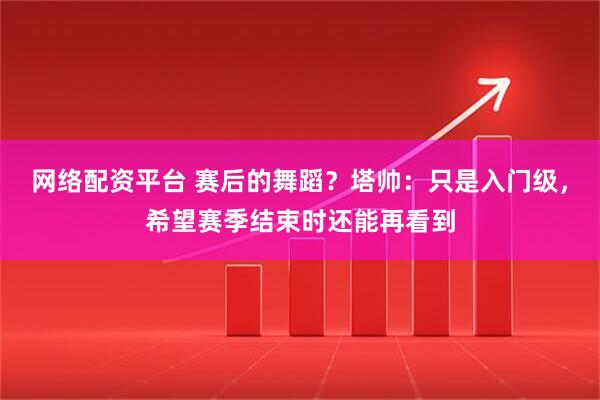 网络配资平台 赛后的舞蹈？塔帅：只是入门级，希望赛季结束时还能再看到
