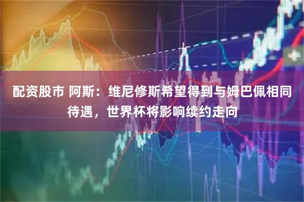 配资股市 阿斯：维尼修斯希望得到与姆巴佩相同待遇，世界杯将影响续约走向