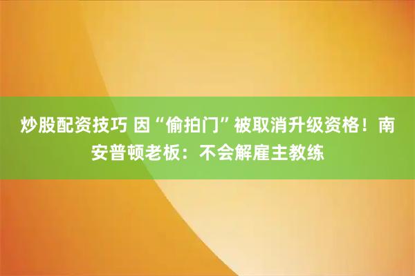 炒股配资技巧 因“偷拍门”被取消升级资格！南安普顿老板：不会解雇主教练