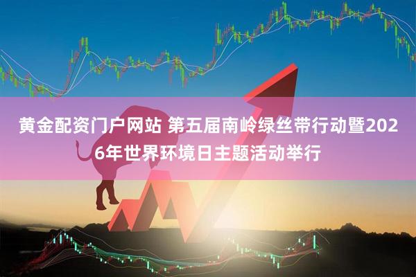 黄金配资门户网站 第五届南岭绿丝带行动暨2026年世界环境日主题活动举行