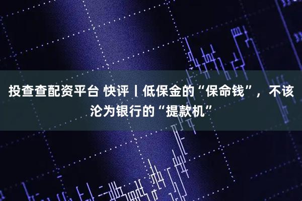 投查查配资平台 快评丨低保金的“保命钱”，不该沦为银行的“提款机”